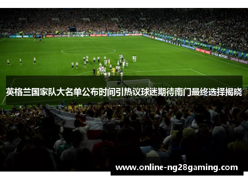 英格兰国家队大名单公布时间引热议球迷期待南门最终选择揭晓