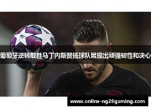 葡萄牙逆转取胜马丁内斯赞扬球队展现出顽强韧性和决心
