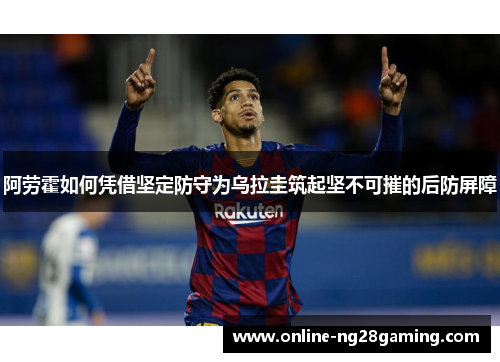 阿劳霍如何凭借坚定防守为乌拉圭筑起坚不可摧的后防屏障