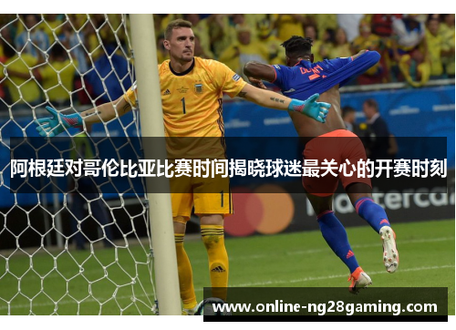 阿根廷对哥伦比亚比赛时间揭晓球迷最关心的开赛时刻