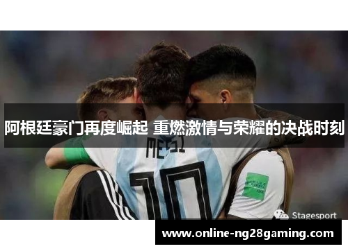 阿根廷豪门再度崛起 重燃激情与荣耀的决战时刻