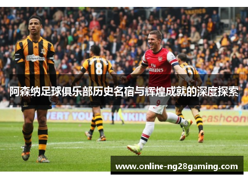 阿森纳足球俱乐部历史名宿与辉煌成就的深度探索