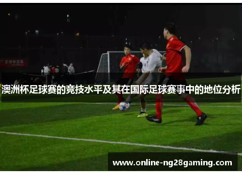 澳洲杯足球赛的竞技水平及其在国际足球赛事中的地位分析