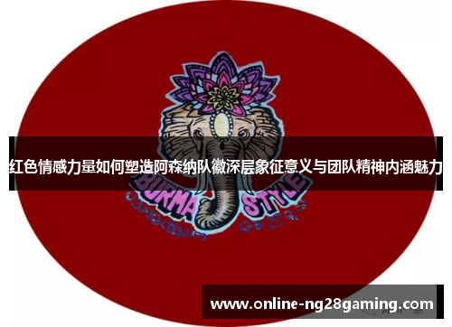 红色情感力量如何塑造阿森纳队徽深层象征意义与团队精神内涵魅力
