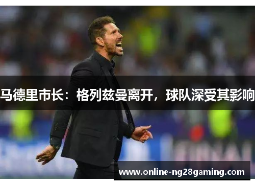 马德里市长：格列兹曼离开，球队深受其影响