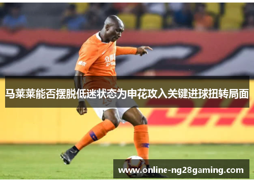 马莱莱能否摆脱低迷状态为申花攻入关键进球扭转局面