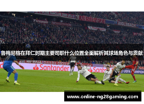 鲁梅尼格在拜仁时期主要司职什么位置全面解析其球场角色与贡献