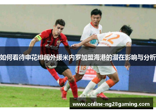 如何看待申花绯闻外援米内罗加盟海港的潜在影响与分析
