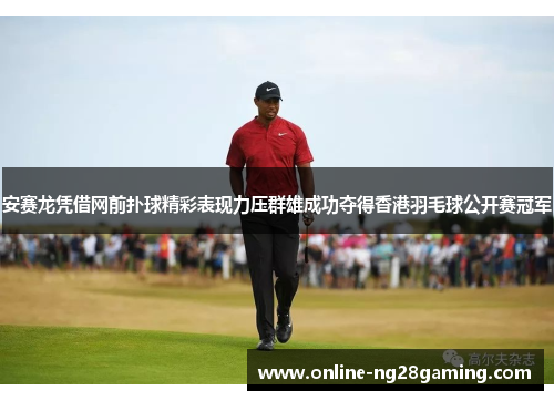 安赛龙凭借网前扑球精彩表现力压群雄成功夺得香港羽毛球公开赛冠军