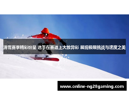 滑雪赛季精彩纷呈 选手在赛道上大放异彩 展现极限挑战与速度之美