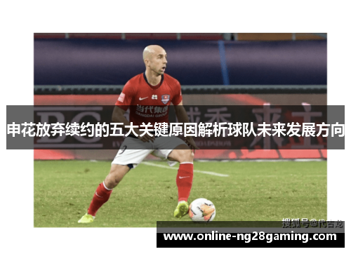 申花放弃续约的五大关键原因解析球队未来发展方向