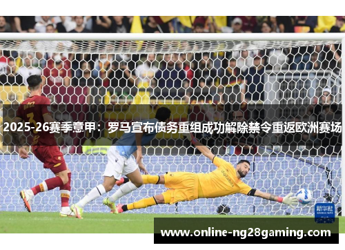 2025-26赛季意甲：罗马宣布债务重组成功解除禁令重返欧洲赛场