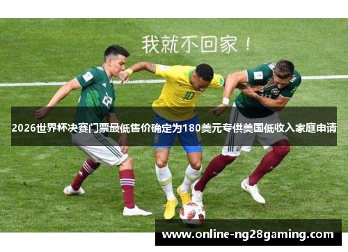 2026世界杯决赛门票最低售价确定为180美元专供美国低收入家庭申请