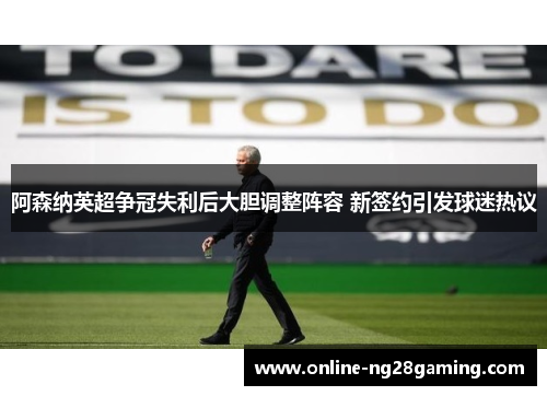 阿森纳英超争冠失利后大胆调整阵容 新签约引发球迷热议